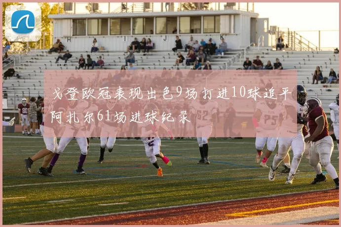 戈登欧冠表现出色9场打进10球追平阿扎尔61场进球纪录