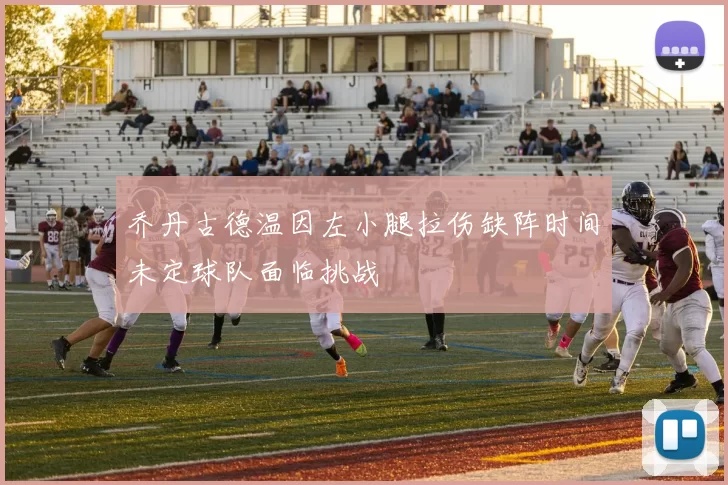 乔丹古德温因左小腿拉伤缺阵时间未定球队面临挑战