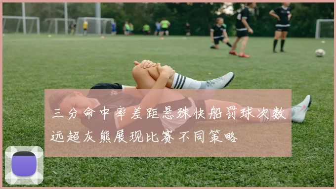 三分命中率差距悬殊快船罚球次数远超灰熊展现比赛不同策略