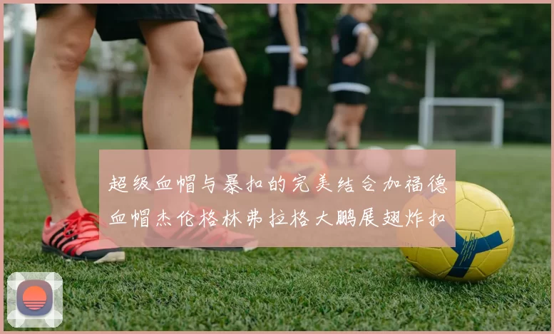 超级血帽与暴扣的完美结合加福德血帽杰伦格林弗拉格大鹏展翅炸扣精彩瞬间