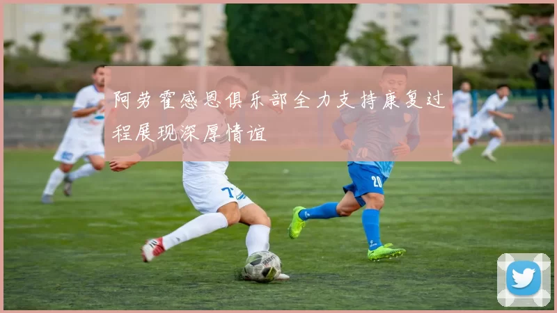 阿劳霍感恩俱乐部全力支持康复过程展现深厚情谊