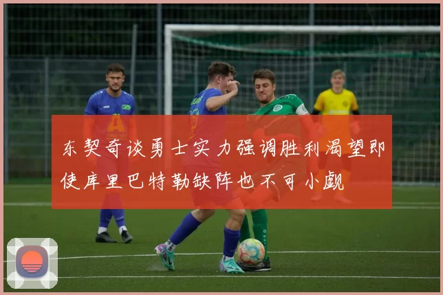 东契奇谈勇士实力强调胜利渴望即使库里巴特勒缺阵也不可小觑