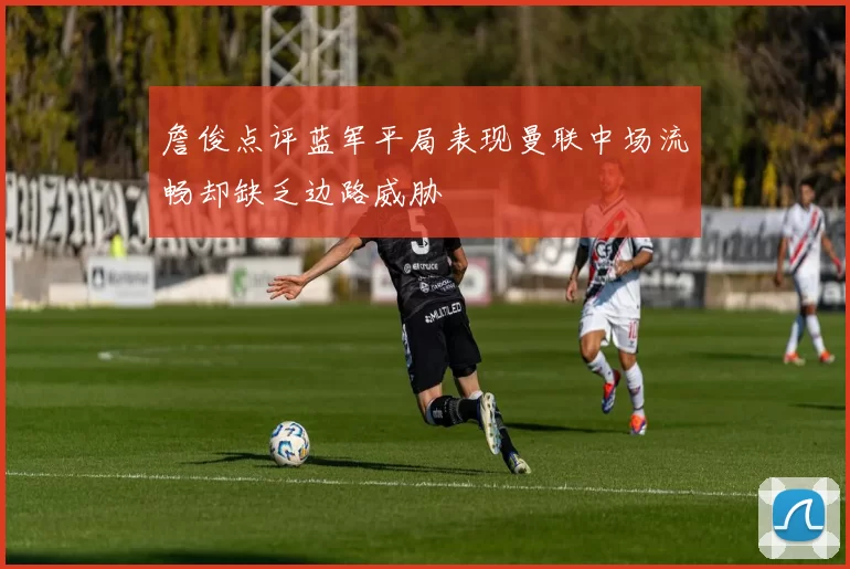 詹俊点评蓝军平局表现曼联中场流畅却缺乏边路威胁