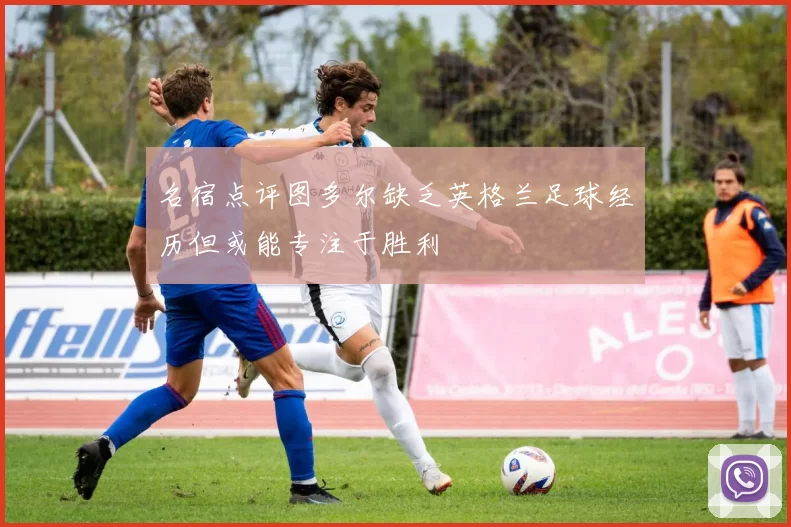 名宿点评图多尔缺乏英格兰足球经历但或能专注于胜利