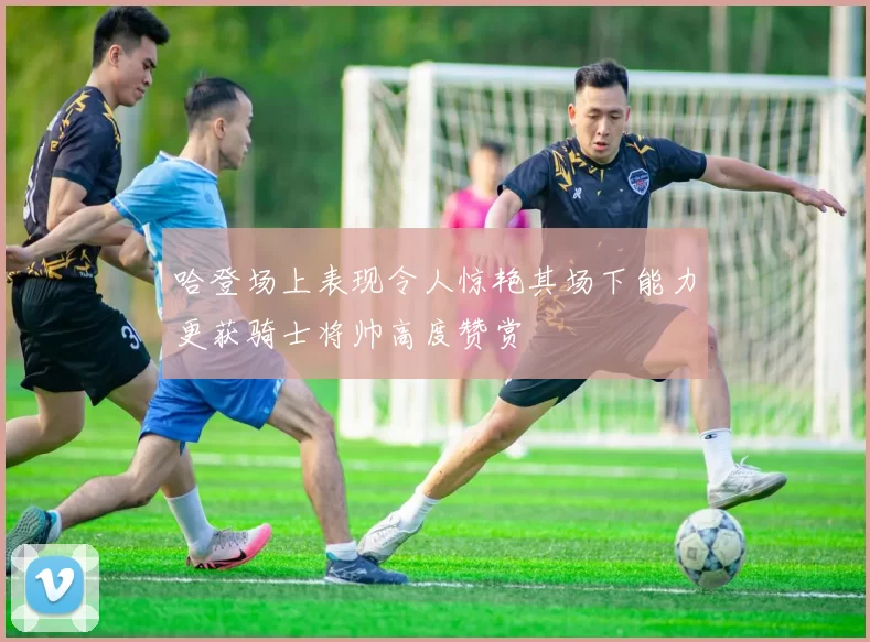 哈登场上表现令人惊艳其场下能力更获骑士将帅高度赞赏