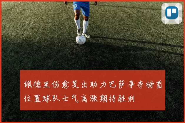 佩德里伤愈复出助力巴萨争夺榜首位置球队士气高涨期待胜利