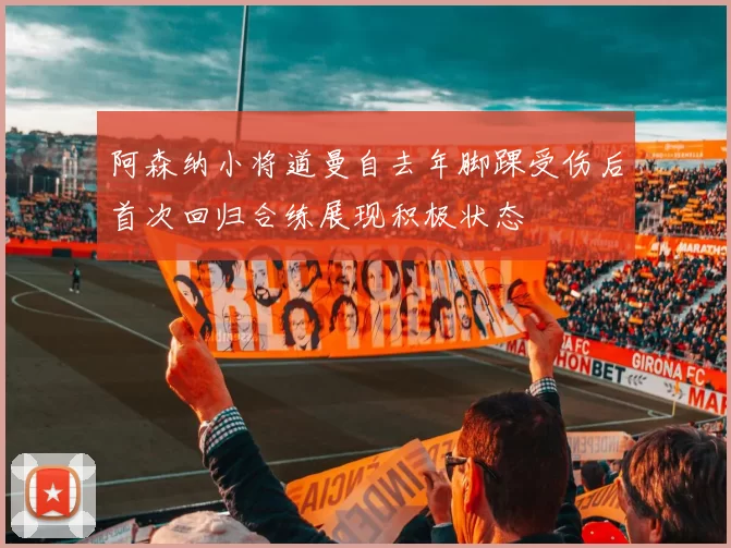 阿森纳小将道曼自去年脚踝受伤后首次回归合练展现积极状态