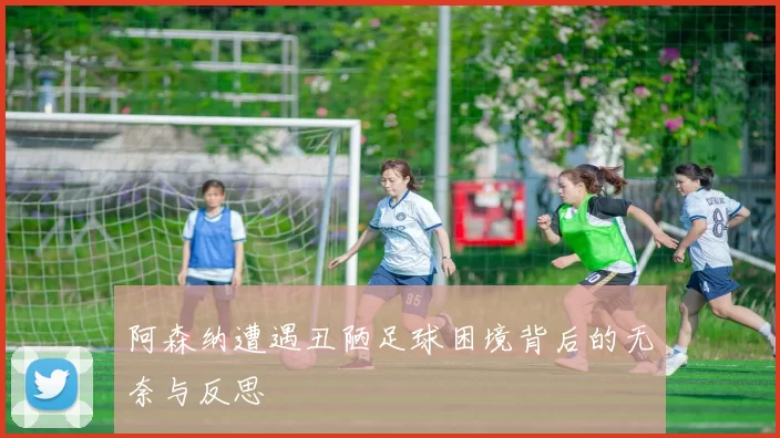 阿森纳遭遇丑陋足球困境背后的无奈与反思