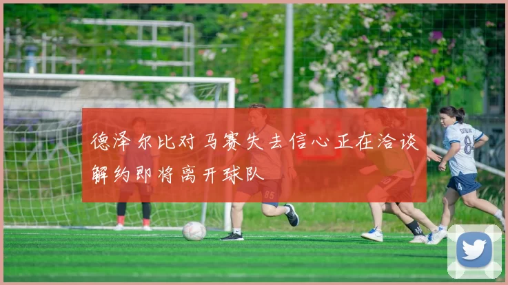德泽尔比对马赛失去信心正在洽谈解约即将离开球队