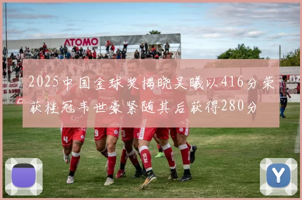 2025中国金球奖揭晓吴曦以416分荣获桂冠韦世豪紧随其后获得280分