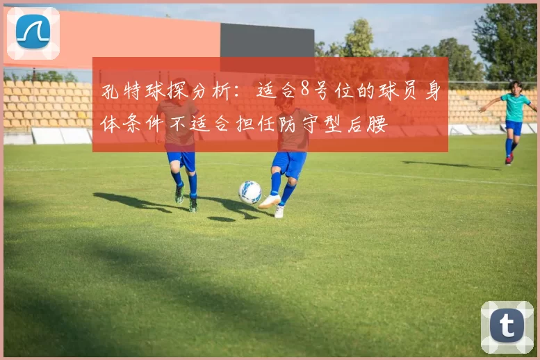 孔特球探分析：适合8号位的球员身体条件不适合担任防守型后腰