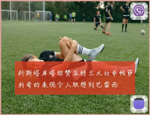 科斯塔库塔称赞亚特兰大壮举帕萨利奇的表现令人联想到巴雷西