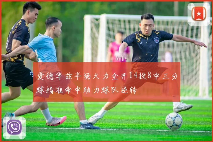爱德华兹半场火力全开14投8中三分球精准命中助力球队逆转