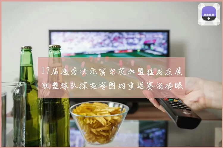 17届选秀状元富尔茨加盟猛龙发展联盟球队探花塔图姆重返赛场榜眼球员无球可打