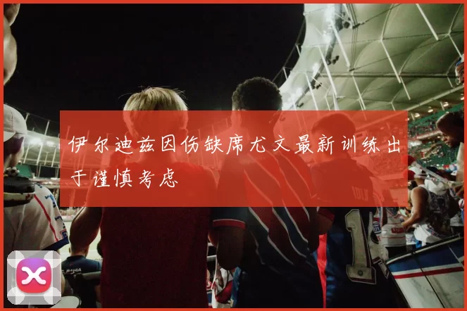 伊尔迪兹因伤缺席尤文最新训练出于谨慎考虑