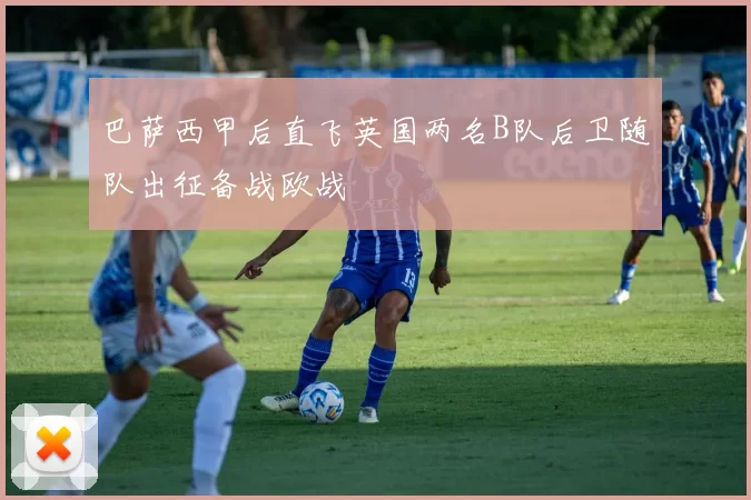 巴萨西甲后直飞英国两名B队后卫随队出征备战欧战