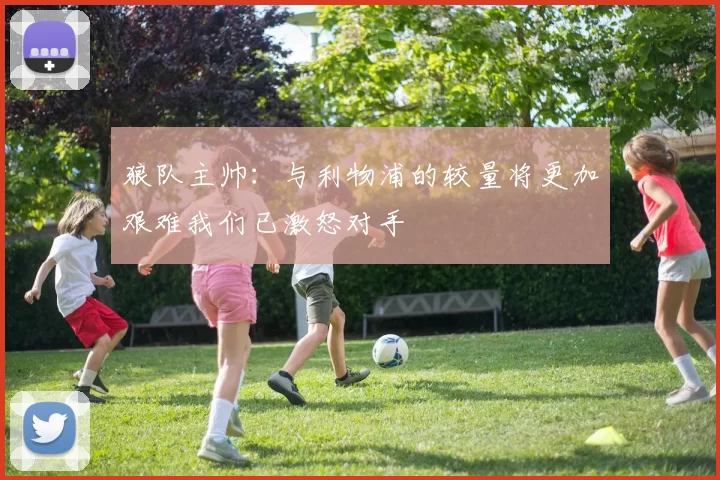 狼队主帅：与利物浦的较量将更加艰难我们已激怒对手