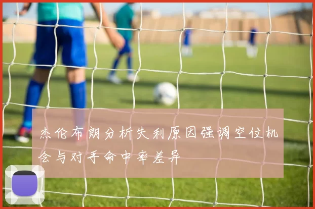 杰伦布朗分析失利原因强调空位机会与对手命中率差异