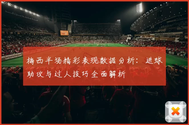梅西半场精彩表现数据分析：进球助攻与过人技巧全面解析