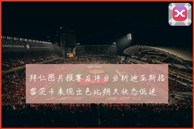 拜仁图片报赛后评分分析迪亚斯格雷茨卡表现出色比朔夫状态低迷