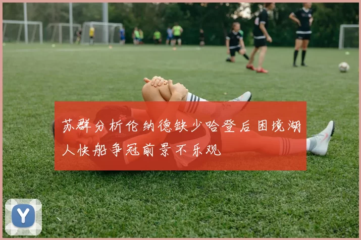 苏群分析伦纳德缺少哈登后困境湖人快船争冠前景不乐观