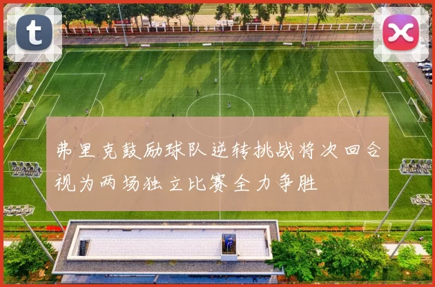 弗里克鼓励球队逆转挑战将次回合视为两场独立比赛全力争胜