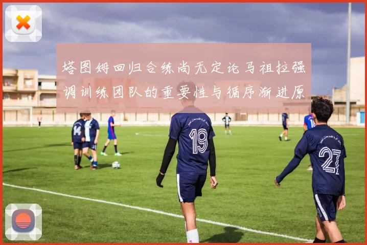 塔图姆回归合练尚无定论马祖拉强调训练团队的重要性与循序渐进原则
