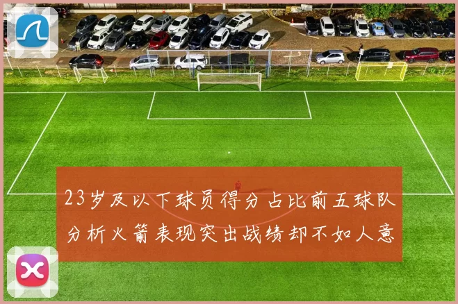 23岁及以下球员得分占比前五球队分析火箭表现突出战绩却不如人意
