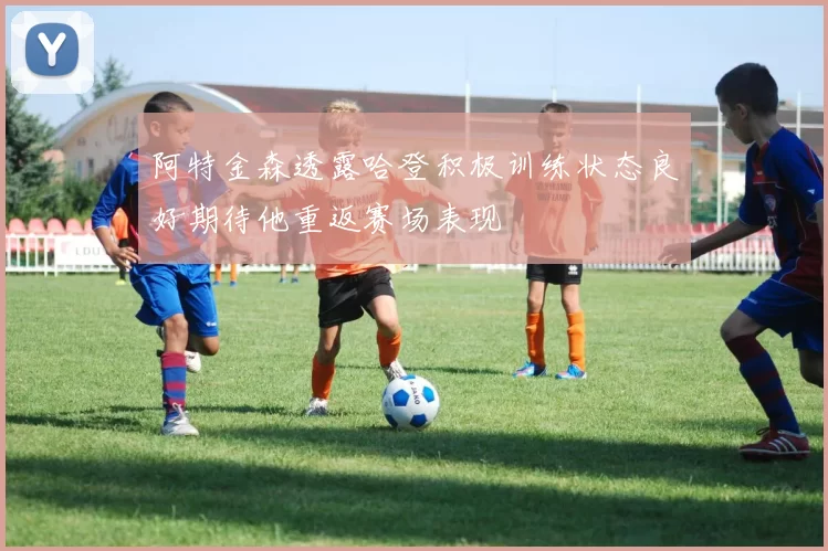 阿特金森透露哈登积极训练状态良好期待他重返赛场表现