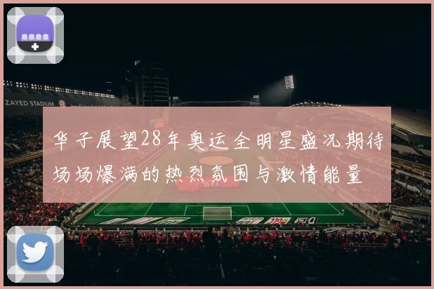 华子展望28年奥运全明星盛况期待场场爆满的热烈氛围与激情能量